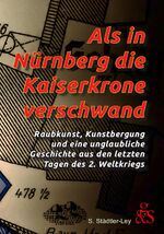 ISBN 9783945314111: Als in Nürnberg die Kaiserkrone verschwand - Raubkunst, Kunstbergung und eine unglaubliche Geschichte aus den letzten Tagen des 2. Weltkriegs