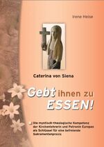 Caterina von Siena - Gebt ihnen zu Essen! - Die mystisch-theologische Kompetenz der Kirchenlehrerin und Patronin Europas für eine befreiende Sakramentenpraxis