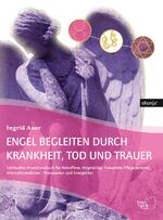 Engel begleiten durch Krankheit, Tod und Trauer - Spirituelles Praxishandbuch für Betroffene, Angehörige, Trauernde, Pflegepersonal, Alternativmediziner, Therapeuten und Energetiker