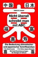 Nicht überall schreibt man mit ABC - die Bedeutung chinesischer und japanischer Schriftzeichen ; für Asienfreunde, für China-/Japan-Reisende ; mit Schriftzeichenvorlagen für Designs & Tattoos