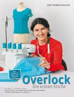 Overlock - Die ersten Stiche - Alle Basics - Stich für Stich erklärt Mode und Mehr - Viele Nähbeispiele mit Steps und Schnittmustern Von der Vorbereitung bis zur Pannenhilfe