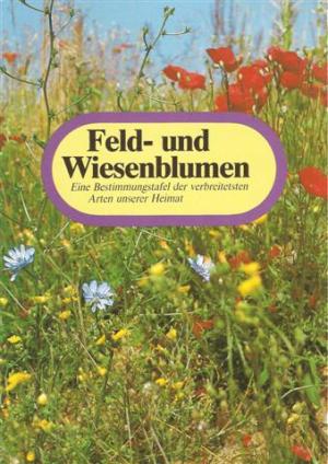 Feld und Wiesenblumen - Eine Bestimmungstafel der verbreitetsten Arten unserer Heimet