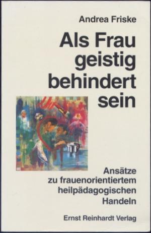 Als Frau geistig behindert [geistigbehindert] sein. Ansätze zu frauenorientiertem heilpädagogischen Handeln