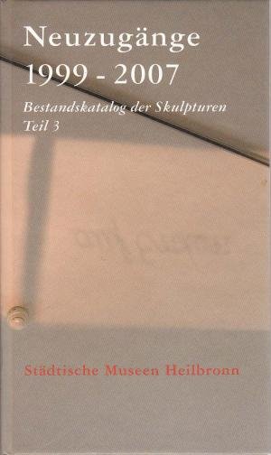 Neuzugänge 1999-2007. Bestandskatalog der Skulpturen. Teil 3