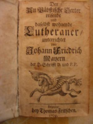 Der an Päbstische Oerter reisende und daselbs wohnende Lutheraner unterrichtet von johan friedrich mayern der H.Schrifft D. und PP.