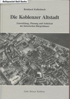 Die Koblenzer Altstadt. Entwicklung, Planung und Schicksal der historischen Bürgerhäuser