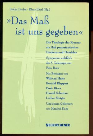 Das Mass ist uns gegeben / Theologie des Kreuzes als Maß protestantischen Denkens und Handelns -Symposium anlässlich des 5. Todestages von Präses Peter Beier