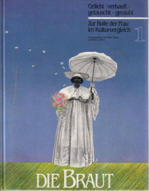 Die Braut. Geliebt, verkauft, getauscht, geraubt. Zur Rolle der Frau im Kulturvergleich. Bd 1