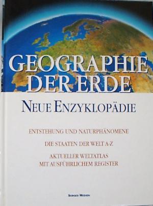 Geographie der Erde : Neue Enzyklopädie [Entstehung und Naturphänomene - Die Staaten der Welt A-Z - Aktueller Weltatlas mit ausführlichem Register]