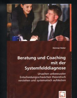 Beratung und Coaching mit der Systemfelddiagnose: Ursachen unbewusster Entscheidungsschwächen theoretisch verstehen und systematisch aufdecken