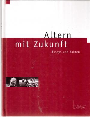 Altern mit Zukunft: Essays und Fakten. Beiträge über das Alter in unserer Gesellschaft und die Möglichkeiten und Säulen der Altersversorge, mit einem Statistikteil.