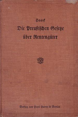 Die Preußischen Gesetze über Rentengüter, erläutert von Richard Haack, geheimer Regierungsrat, Mitglied der Generalkommission zu Frankfurt a.O.