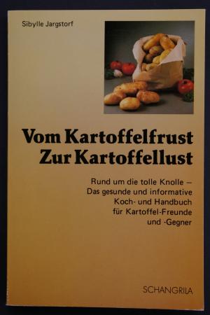 Vom Kartoffelfrust  zur Kartoffellust. Rund um die tolle Knolle - Das gesunde und informative Koch- und Handbuch für Kartoffelfreunde und -Gegner