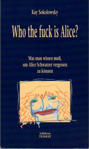 Who the fuck is Alice! - Was man wissen muss, um Alice Schwarzer vergessen zu können