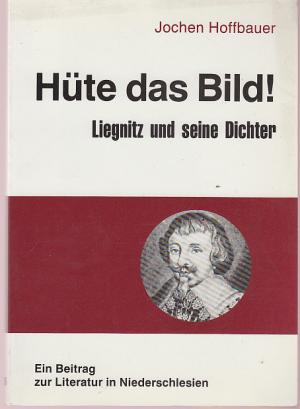 Hüte das Bild! Liegnitz und seine Dichter. Ein Beitrag zur Literatur in Niederschlesien. Band 15