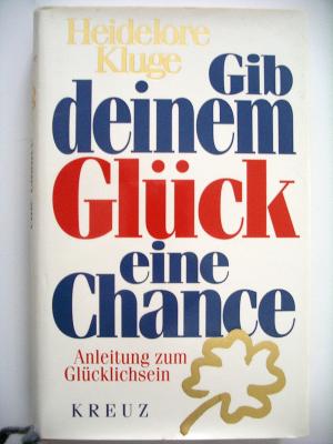 Gib deinem Glück eine Chance. Anleitung zum Gluecklichsein