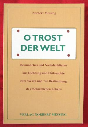 O Trost der Welt - Besinnliches und Nachdenkliches aus Dichtung und Philosophie zu Wesen und Bestimmung des menschlichen Lebens