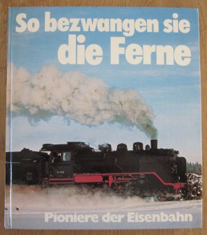 So bezwangen sie die Ferne. Pioniere der Eisenbahn