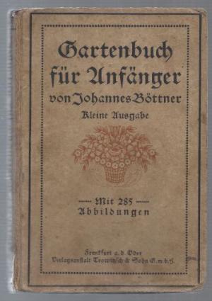 Gartenbuch für Anfänger. Unterweisung im Anlegen, Bepflanzen, Pflegen des Hausgartens, im Obstbau, Gemüsebau und in der Blumenzucht.