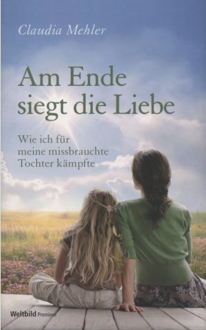 Am Ende siegt die Liebe. Wie ich für meine missbrauchte Tochter kämpfte