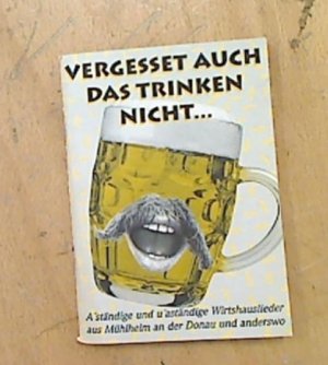 Vergesset auch das Trinken nicht ... [Musikdruck] : a`ständige und u`aständige Wirtshauslieder ... aus Mühlheim a.d. Donau, Lkr. Tuttlingen /Suppingen […]