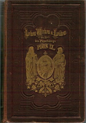 Leben, Wirken und Leiden Sr. Heiligkeit des Papst-Königs Pius IX. von seinen frühesten Jugendjahren bis zur Gegenwart