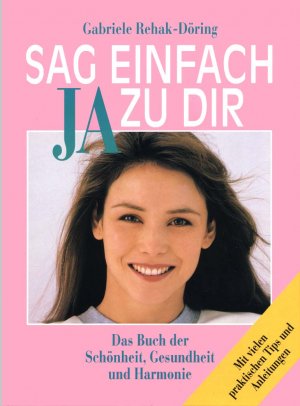 Sag einfach Ja zu dir. Das Buch der Schönheit, Gesundheit und Harmonie. Mit vielen praktischen Tips und Anleitungen