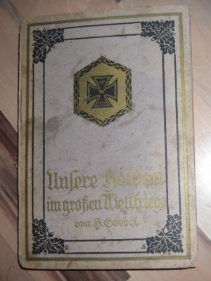 Unsere Helden im großen Weltkriege - Den Gefallenen zur Ehre, den Zeitgenossen zur Lehre, den kommenden Geschlechtern zur Nacheiferung