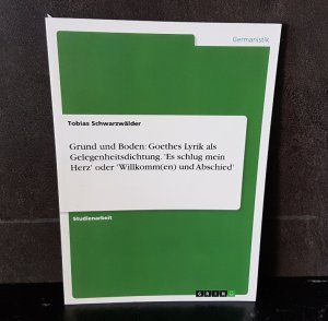 Grund und Boden: Goethes Lyrik als Gelegenheitsdichtung. 'Es schlug mein Herz' oder 'Willkomm(en) und Abschied'