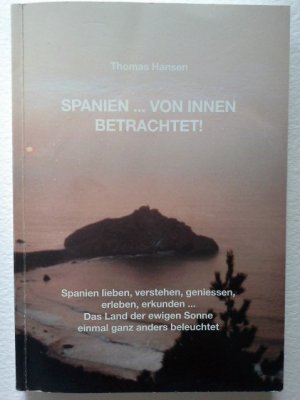 Spanien ... von innen betrachtet! : Spanien lieben, verstehen, geniessen, erleben, erkunden ; das Land der ewigen Sonne einmal ganz anders beleuchtet. Thomas Hansen