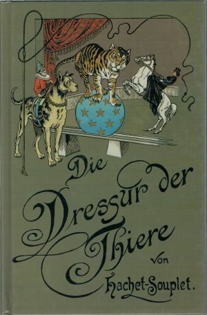 Die Dressur der Thiere mit besonderer Berücksichtigung der Hunde, Affen, Pferde, Elephanten und der wilden Thiere