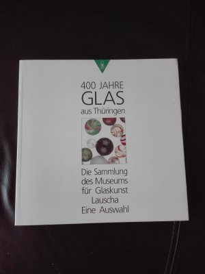 400 JAHRE GLAS AUS THUERINGEN. Die Sammlung des Museums für Glaskunst Lauscha.