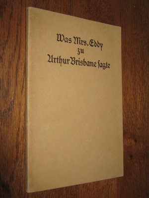 Was Mrs. Eddy zu Arthur Brisbane sagte. Die berühmte Unterredung des bedeutenden Schriftstellers mit der Entdeckerin und Gründerin der Christlichen Wissenschaft