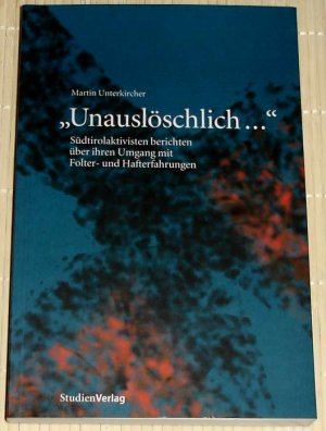 Unauslöschlich ... - Südtirolaktivisten berichten über ihren Umgang mit Folter- und Hafterfahrungen