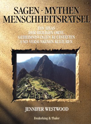 Sagen - Mythen - Menschheitsrätsel. Ein Atlas der heiligen Orte, geheimnisvollen Kultstätten und versunkenen Kulturen