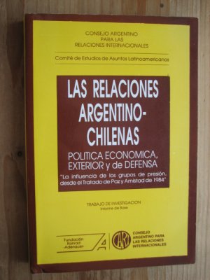 Las relaciones argentino-chilenas : politica economica, exterior y de defensa : la influencia de los grupos de presion, desde el Tratado de Paz y Amistad […]