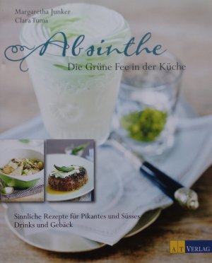 Absinthe - Die Grüne Fee in der Küche - Sinnliche Rezepte für Pikantes und Süsses, Drinks und Gebäck