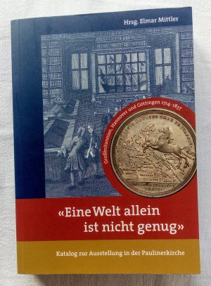 "Eine Welt allein ist nicht genug" - Großbritannien, Hannover und Göttingen 1714 - 1837. Katalog zur Ausstellung in der Paulinerkirche 20. März - 20. Mai 2005