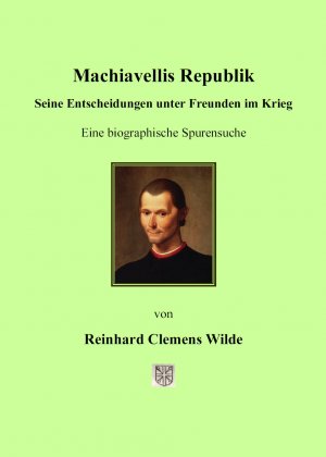 Machiavellis Republik: Seine Entscheidungen unter Freunden im Krieg. Eine biographische Spurensuche