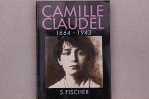 CAMILLE CLAUDEL 1846 - 1943. Glanz und Elend eines Schicksals und eines Werkes