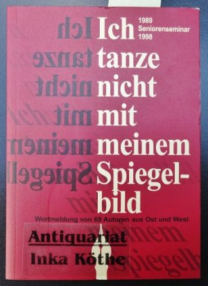 Ich tanze nicht mit meinem Spiegelbild : Wortmeldung von 69 Autoren aus Ost und West - Seniorenseminar 1989 - 1998 - Redaktion: Roswitha Scholz/Gisela Kurtz -