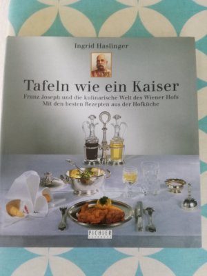 Tafeln wie ein Kaiser -  Franz Joseph und die kulinarische Welt des Wiener Hofs , mit den besten Rezepten aus der Hofküche