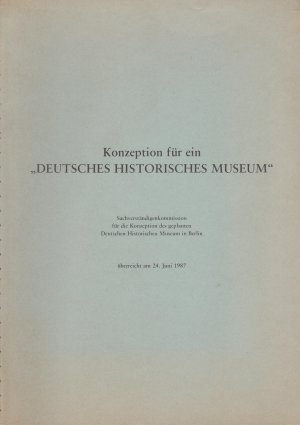 Konzeption für ein "Deutsches Historisches Museum". Überarbeitete Fassung. Vorgelegt von der Sachverständigenkommission für die Konzeption des geplanten DHM in Berlin, überreicht am 24. Juni 1987