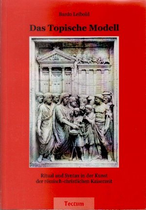 Das Topische Modell : Ritual und Syntax in der Kunst der römisch-christlichen Kaiserzeit; Inaugural-Dissertation zur Erlangung der Doktorwürde des Fachbereichs […]