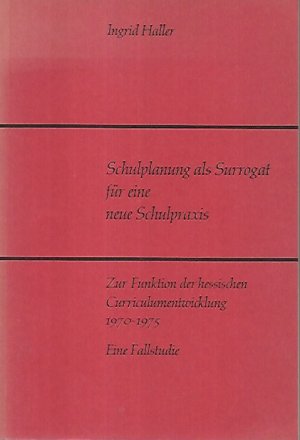 Schulplanung als Surrogat für eine neue Schulpraxis. Zur Funktion der hessischen Curriculumentwicklung 1970 - 1975. Eine Fallstudie (ungelesen)