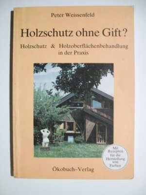 gebrauchtes Buch – Weissenfeld, Peter; König – Holzschutz ohne Gift - Holzschutz und Holzoberflächenbehandlung in der Praxis. Mit Rezepten für die Herstellung von Farben