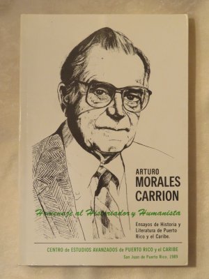 Arturo Morales Carrion. Homenaje al Historiador y Humanista. Ensayos de Historia y Literatura de Puerto Rico y el Caribe