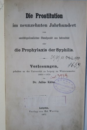 Kühn, Julius: Die Prostitution im neunzehnten Jahrhundert vom sanitätspolizeilichen Standpunkt aus betrachtet oder die Prophylaxis der Syphilis. Vorlesungen […]