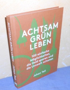 Achtsam grün leben - 100 einfache Möglichkeiten, die Geld sparen und die Umwelt schonen