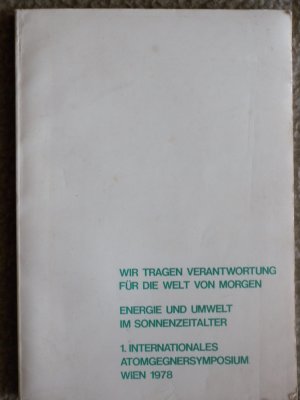 Wir tragen Verantwortung für die Welt von Morgen. Energie und Umwelt im Sonnenzeitalter. 1. Internationales Atomgegnersymposium Wien 1978